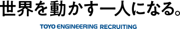 世界を動かす一人になる。-TOYO ENGINEERING RECRUITING-