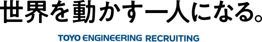 世界を動かす一人になる。-TOYO ENGINEERING RECRUITING-